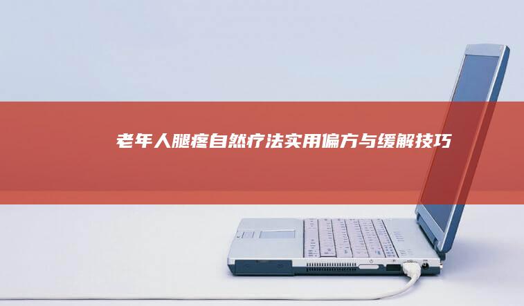 老年人腿疼自然疗法：实用偏方与缓解技巧