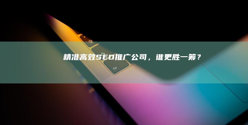 精准高效SEO推广公司，谁更胜一筹？