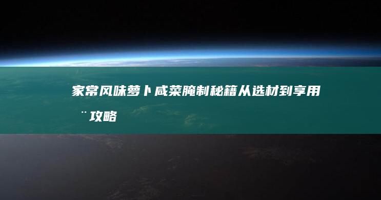 家常风味萝卜咸菜腌制秘籍：从选材到享用全攻略